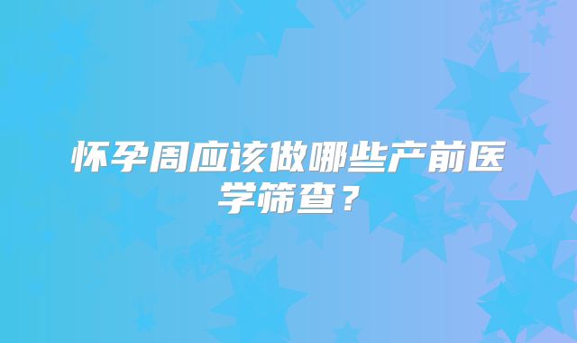 怀孕周应该做哪些产前医学筛查？