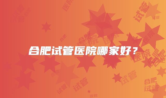 合肥试管医院哪家好？