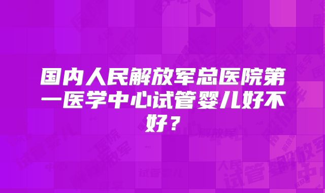 国内人民解放军总医院第一医学中心试管婴儿好不好？