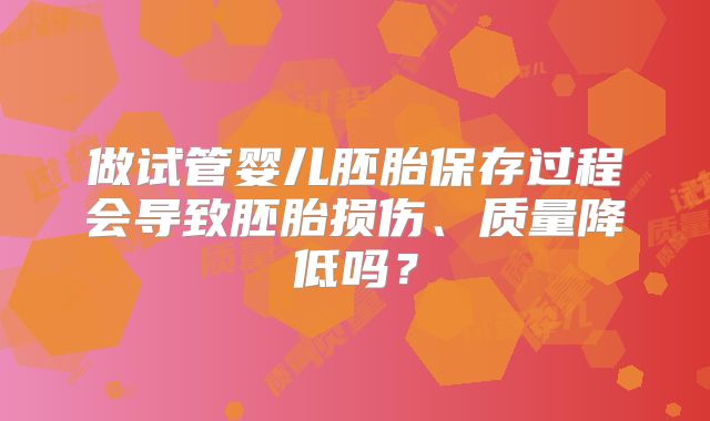 做试管婴儿胚胎保存过程会导致胚胎损伤、质量降低吗？