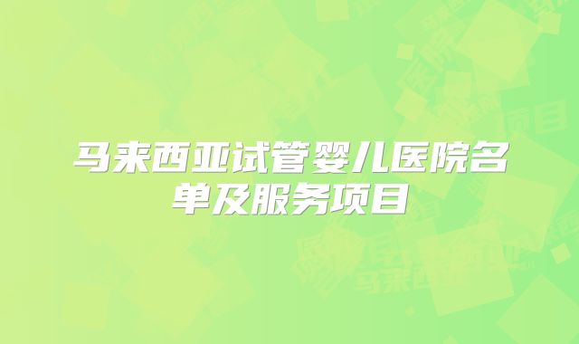 马来西亚试管婴儿医院名单及服务项目
