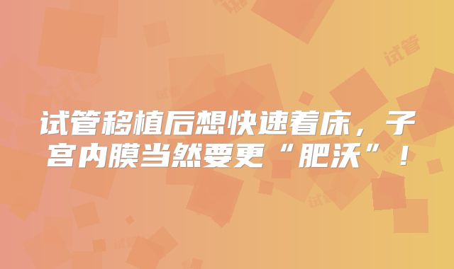 试管移植后想快速着床，子宫内膜当然要更“肥沃”！