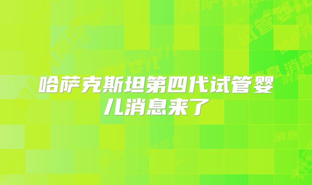 哈萨克斯坦第四代试管婴儿消息来了