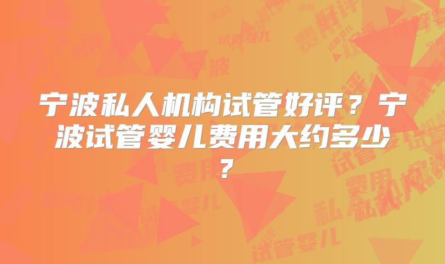 宁波私人机构试管好评？宁波试管婴儿费用大约多少？