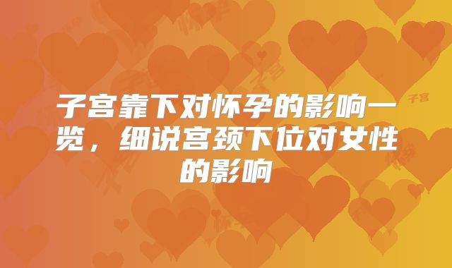 子宫靠下对怀孕的影响一览，细说宫颈下位对女性的影响