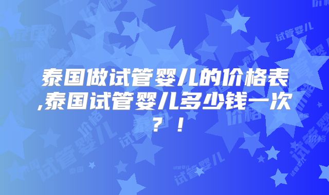 泰国做试管婴儿的价格表,泰国试管婴儿多少钱一次？！