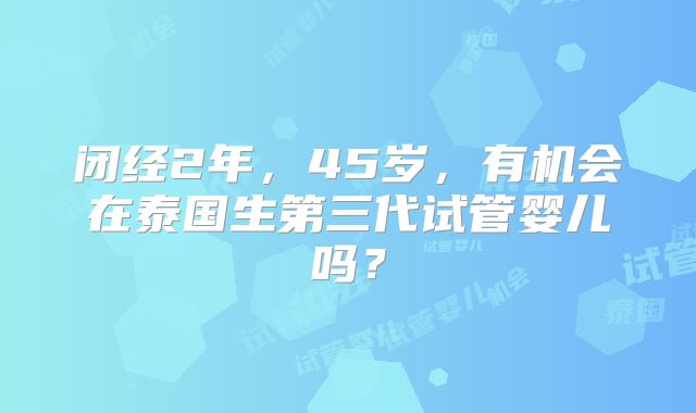 闭经2年，45岁，有机会在泰国生第三代试管婴儿吗？