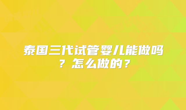 泰国三代试管婴儿能做吗？怎么做的？
