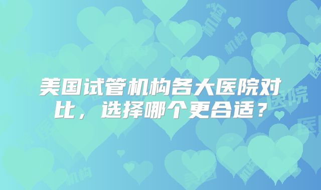 美国试管机构各大医院对比,选择哪个更合适?