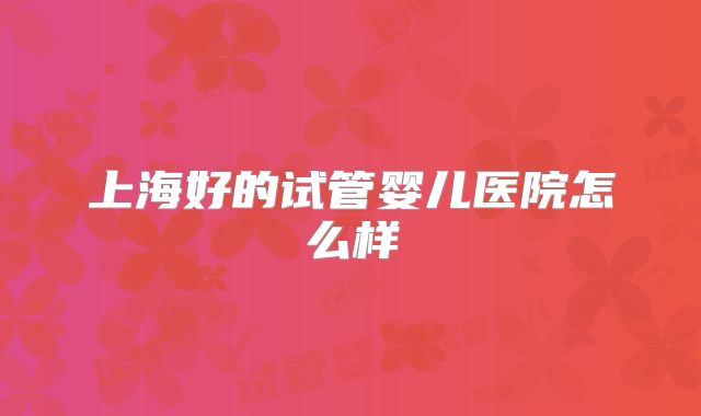 上海好的试管婴儿医院怎么样