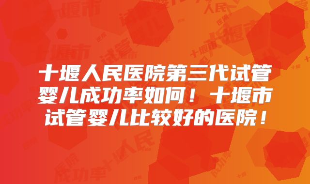 十堰人民医院第三代试管婴儿成功率如何!十堰市试管婴儿比较好的医院!