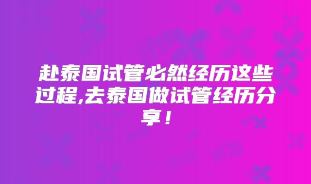 赴泰国试管必然经历这些过程,去泰国做试管经历分享！