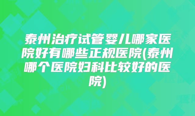 泰州治疗试管婴儿哪家医院好有哪些正规医院(泰州哪个医院妇科比较好的医院)