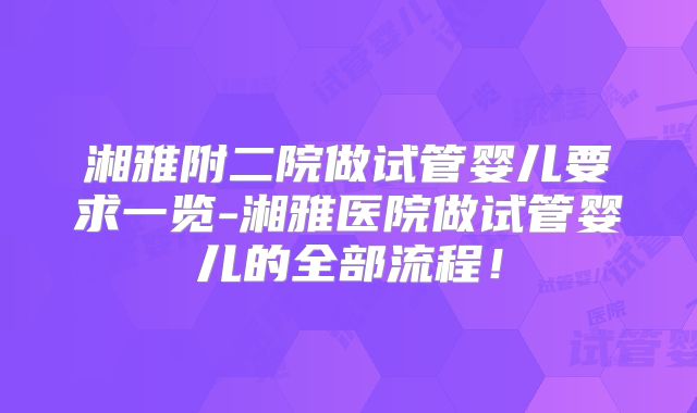 湘雅附二院做试管婴儿要求一览-湘雅医院做试管婴儿的全部流程！
