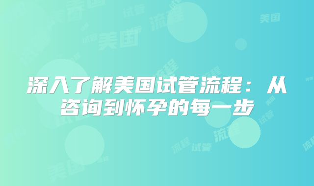 深入了解美国试管流程：从咨询到怀孕的每一步