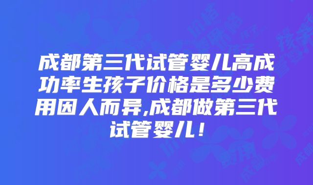 成都第三代试管婴儿高成功率生孩子价格是多少费用因人而异,成都做第三代试管婴儿！