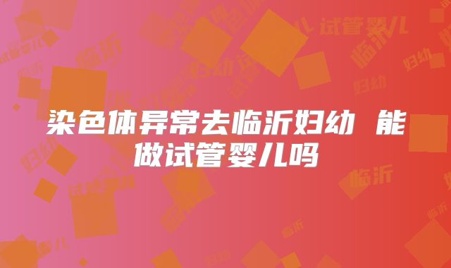 染色体异常去临沂妇幼 能做试管婴儿吗