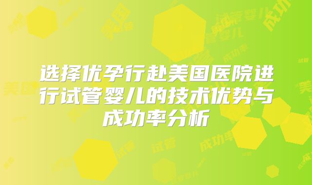 选择优孕行赴美国医院进行试管婴儿的技术优势与成功率分析