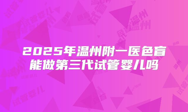 2025年温州附一医色盲能做第三代试管婴儿吗
