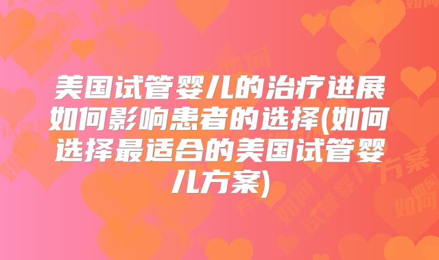 美国试管婴儿的治疗进展如何影响患者的选择(如何选择最适合的美国试管婴儿方案)