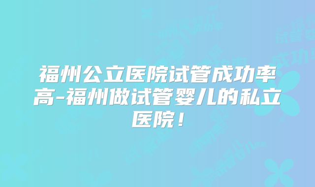 福州公立医院试管成功率高-福州做试管婴儿的私立医院!