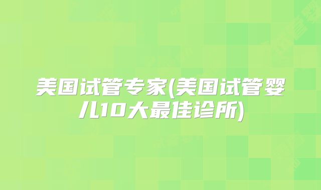 美国试管专家(美国试管婴儿10大最佳诊所)