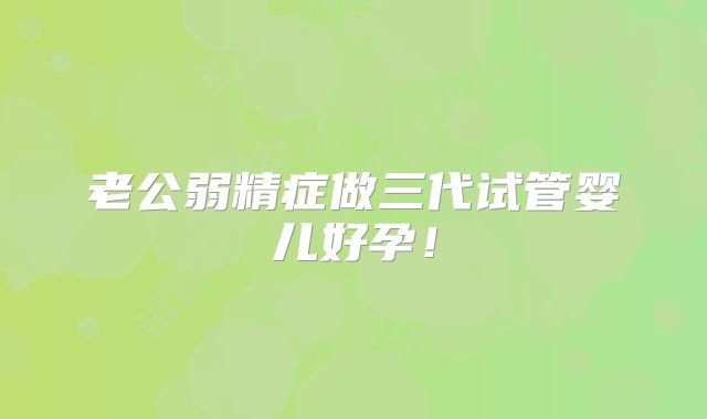 老公弱精症做三代试管婴儿好孕！