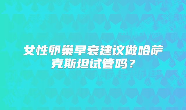 女性卵巢早衰建议做哈萨克斯坦试管吗？