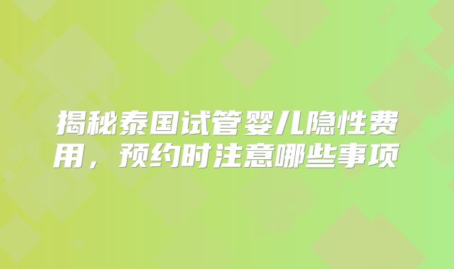 揭秘泰国试管婴儿隐性费用，预约时注意哪些事项