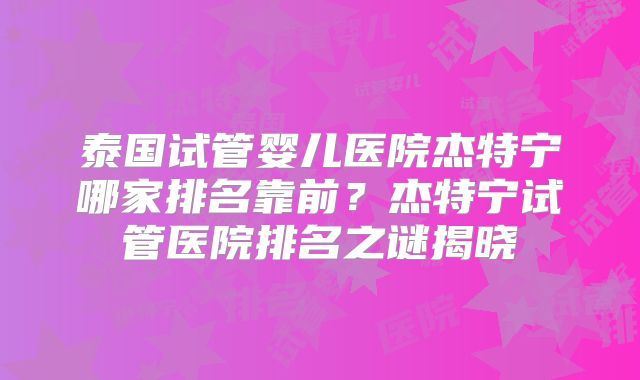 泰国试管婴儿医院杰特宁哪家排名靠前?杰特宁试管医院排名之谜揭晓
