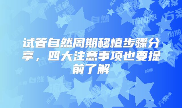 试管自然周期移植步骤分享,四大注意事项也要提前了解