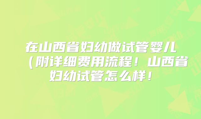 在山西省妇幼做试管婴儿（附详细费用流程！山西省妇幼试管怎么样！