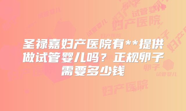 圣禄嘉妇产医院有**提供做试管婴儿吗？正规卵子需要多少钱