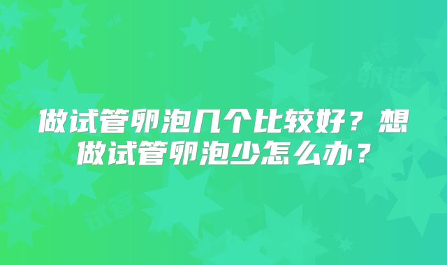 做试管卵泡几个比较好？想做试管卵泡少怎么办？