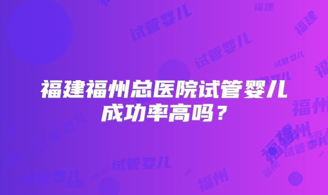 福建福州总医院试管婴儿成功率高吗？
