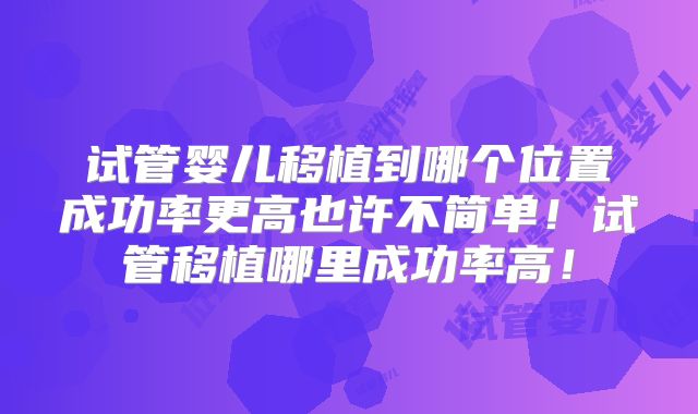 试管婴儿移植到哪个位置成功率更高也许不简单！试管移植哪里成功率高！