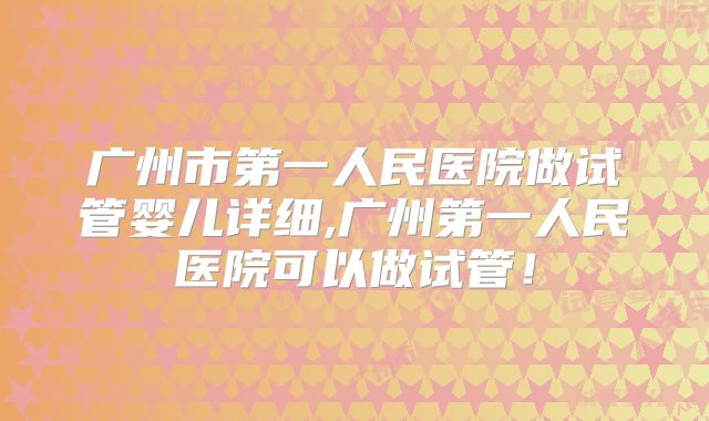广州市第一人民医院做试管婴儿详细,广州第一人民医院可以做试管！