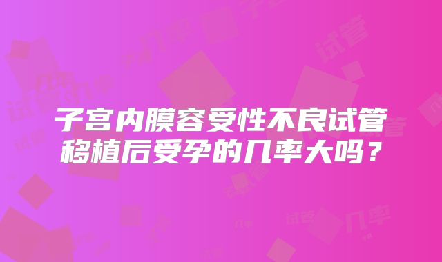 子宫内膜容受性不良试管移植后受孕的几率大吗？