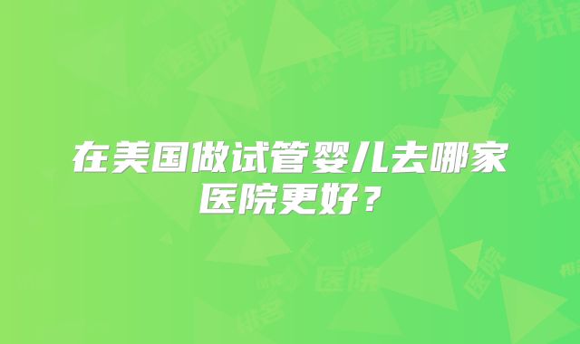 在美国做试管婴儿去哪家医院更好?