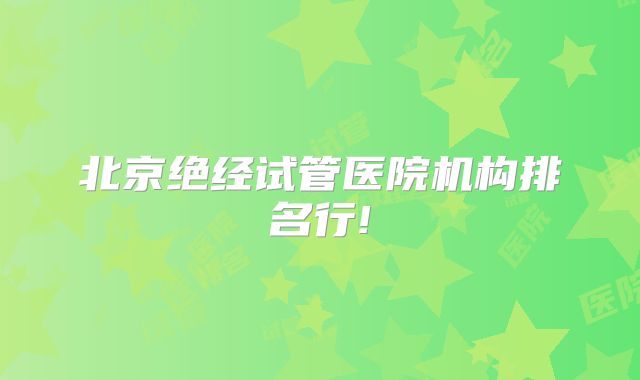 北京绝经试管医院机构排名行!