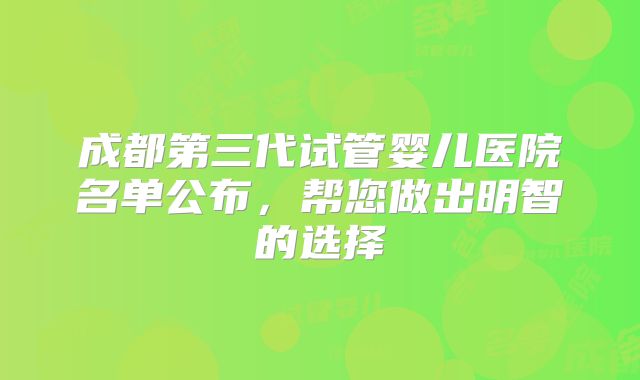 成都第三代试管婴儿医院名单公布，帮您做出明智的选择