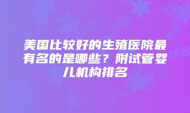 美国比较好的生殖医院最有名的是哪些？附试管婴儿机构排名
