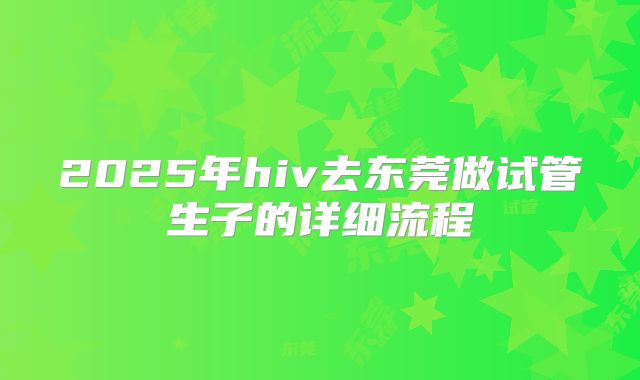 2025年hiv去东莞做试管生子的详细流程