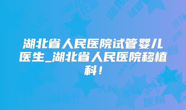 湖北省人民医院试管婴儿医生_湖北省人民医院移植科！