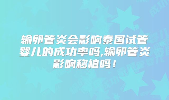 输卵管炎会影响泰国试管婴儿的成功率吗,输卵管炎影响移植吗！