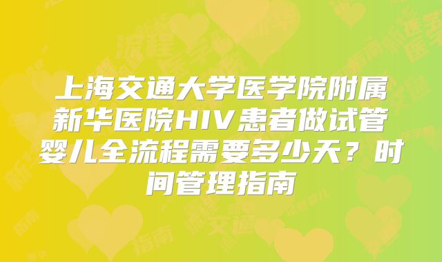 上海交通大学医学院附属新华医院HIV患者做试管婴儿全流程需要多少天？时间管理指南