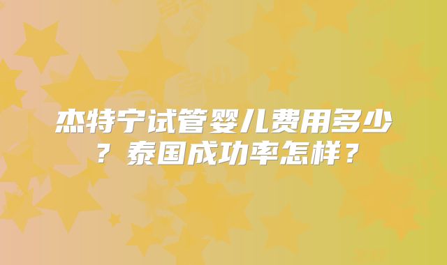 杰特宁试管婴儿费用多少？泰国成功率怎样？