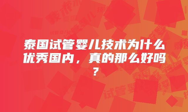 泰国试管婴儿技术为什么优秀国内，真的那么好吗？