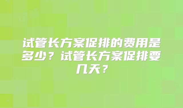 试管长方案促排的费用是多少？试管长方案促排要几天？