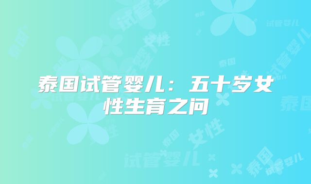 泰国试管婴儿：五十岁女性生育之问